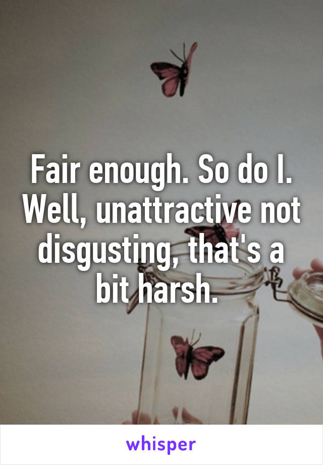 Fair enough. So do I. Well, unattractive not disgusting, that's a bit harsh. 