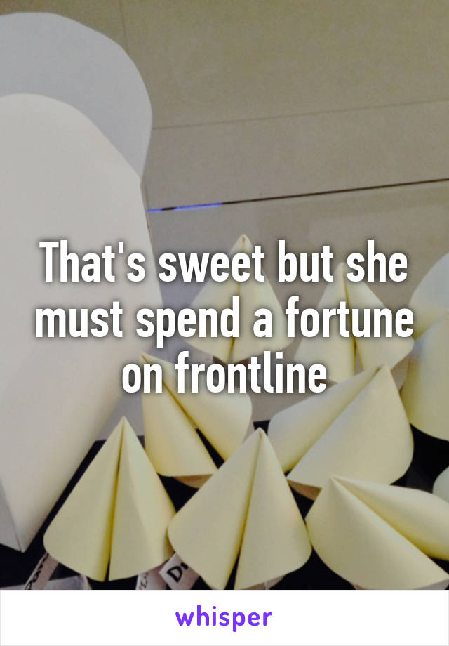 That's sweet but she must spend a fortune on frontline