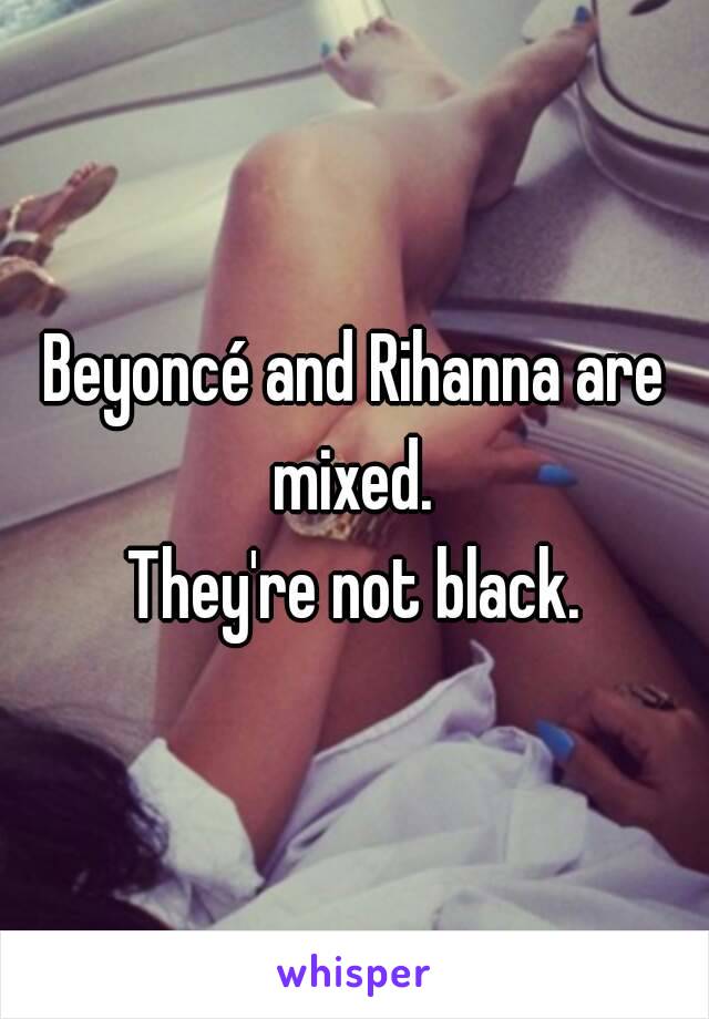 Beyoncé and Rihanna are mixed. 
They're not black.