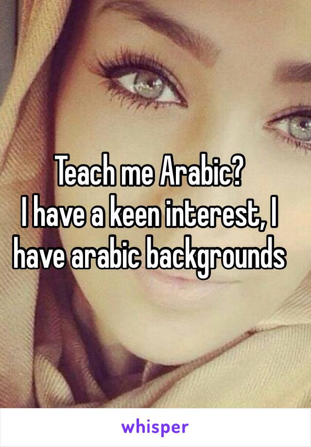 Teach me Arabic? 
I have a keen interest, I have arabic backgrounds 