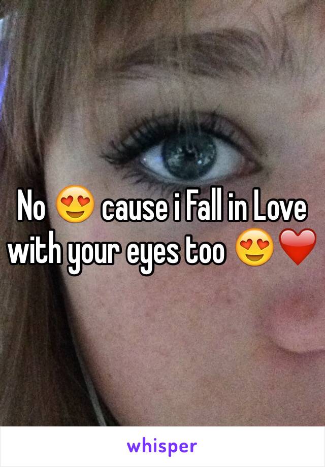 No 😍 cause i Fall in Love with your eyes too 😍❤️