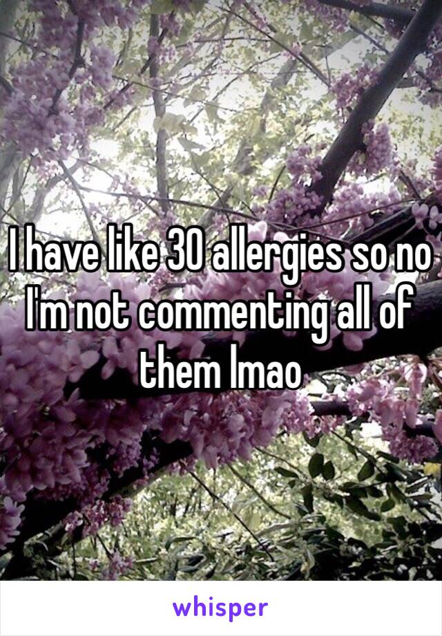 I have like 30 allergies so no I'm not commenting all of them lmao