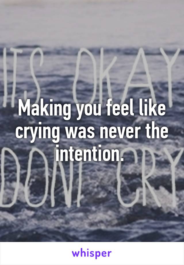 Making you feel like crying was never the intention. 