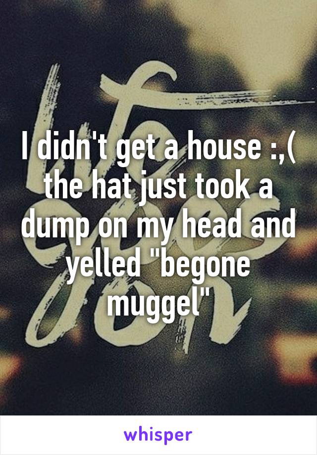 I didn't get a house :,( the hat just took a dump on my head and yelled "begone muggel"