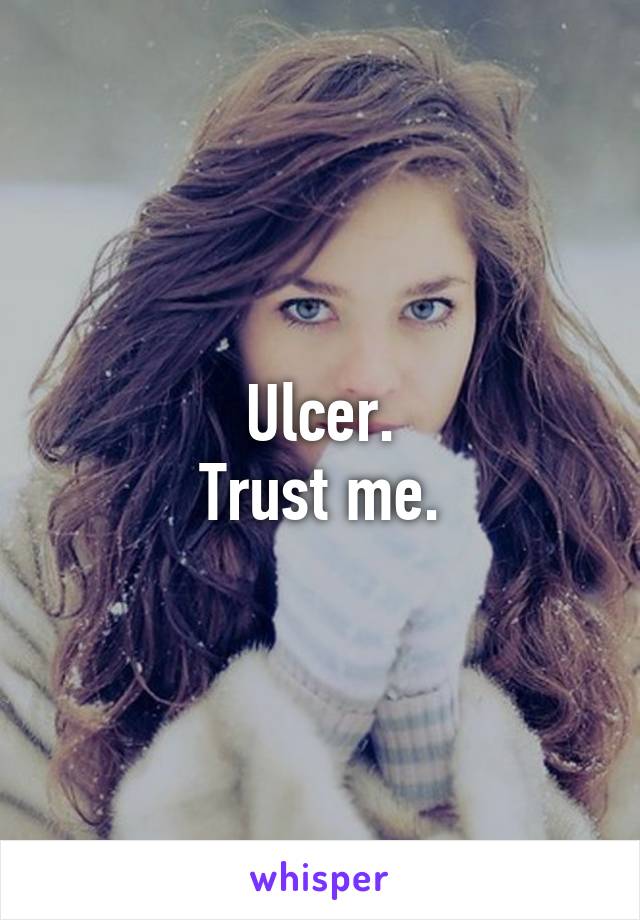 Ulcer.
Trust me.