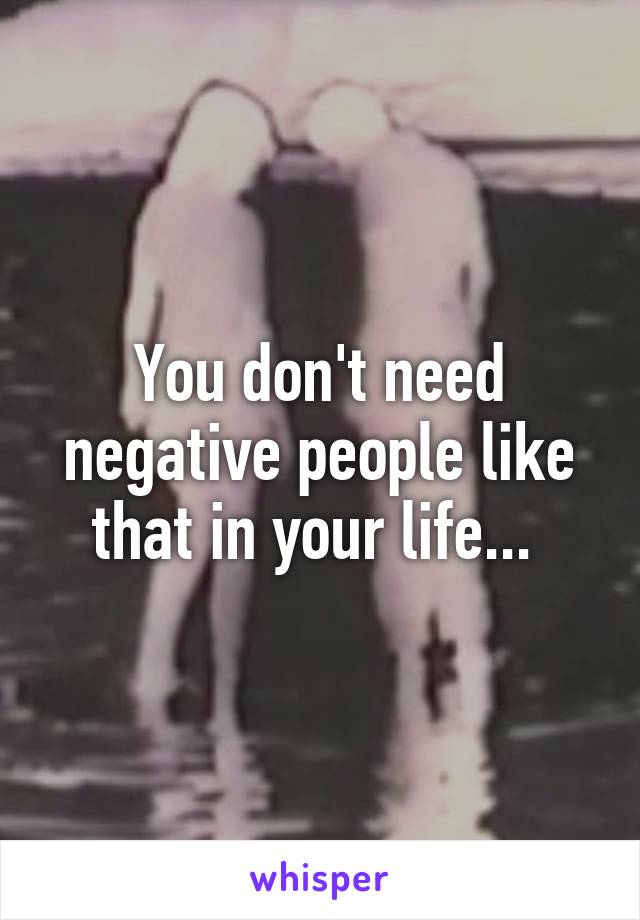 You don't need negative people like that in your life... 