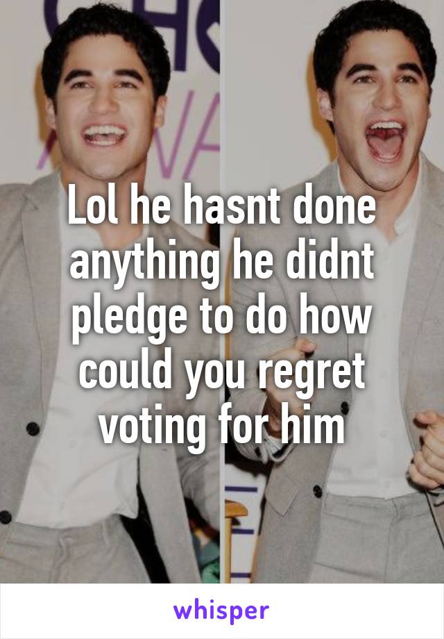 Lol he hasnt done anything he didnt pledge to do how could you regret voting for him