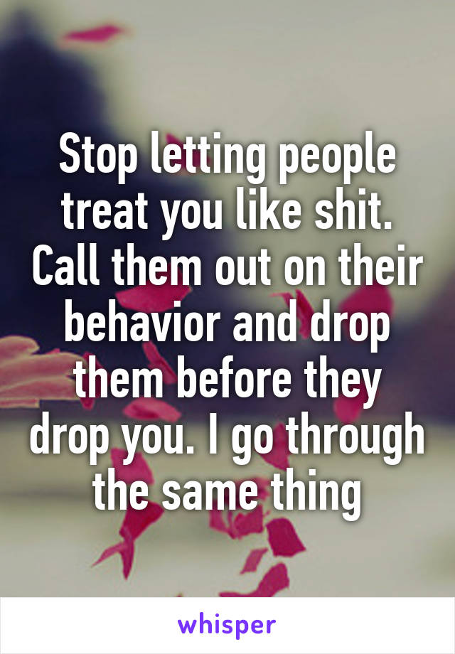 Stop letting people treat you like shit. Call them out on their behavior and drop them before they drop you. I go through the same thing