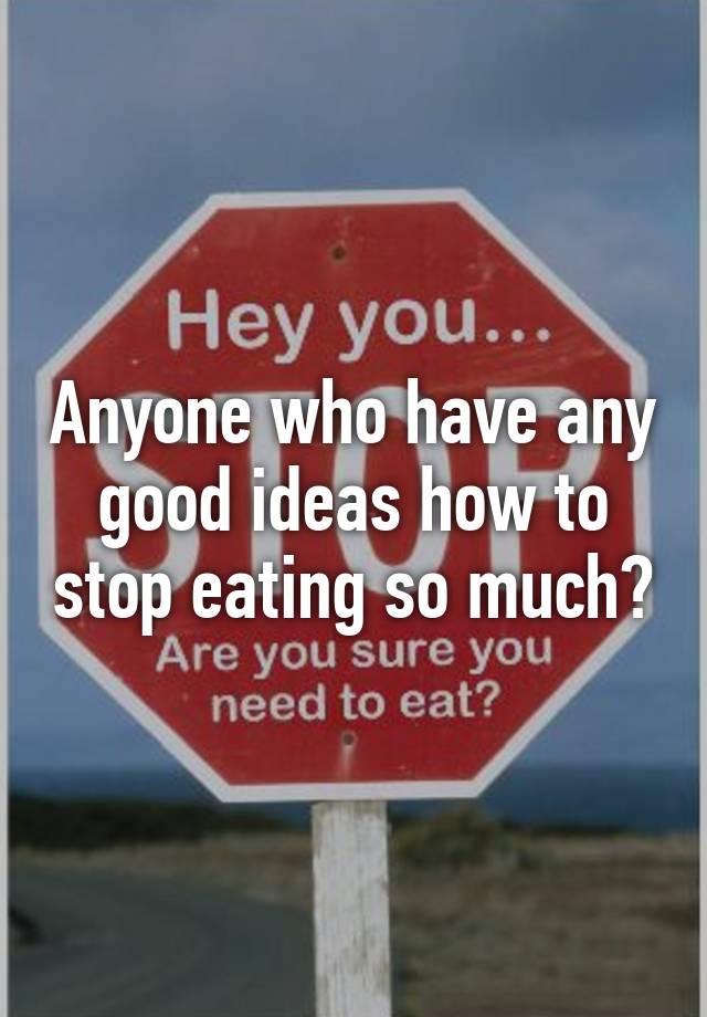 anyone-who-have-any-good-ideas-how-to-stop-eating-so-much