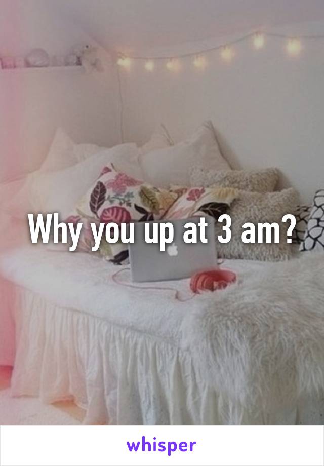 Why you up at 3 am?