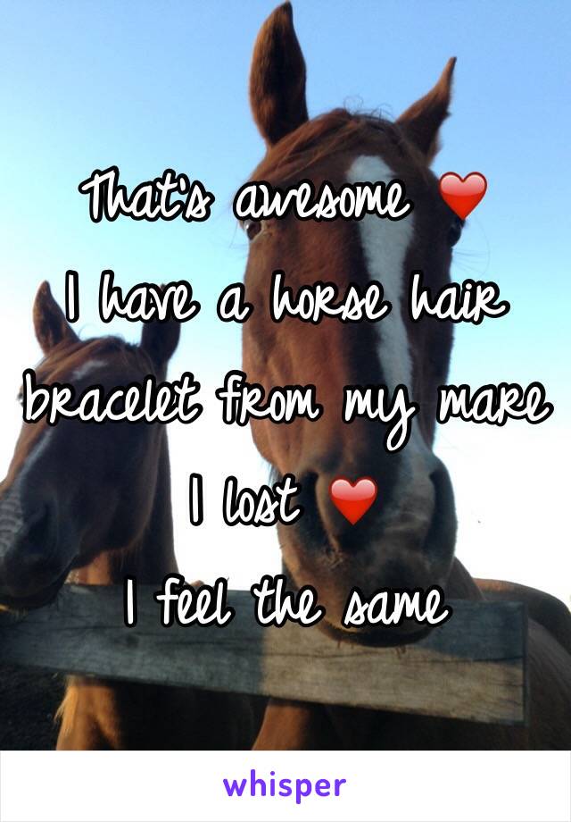 That's awesome ❤️
I have a horse hair bracelet from my mare I lost ❤️
I feel the same