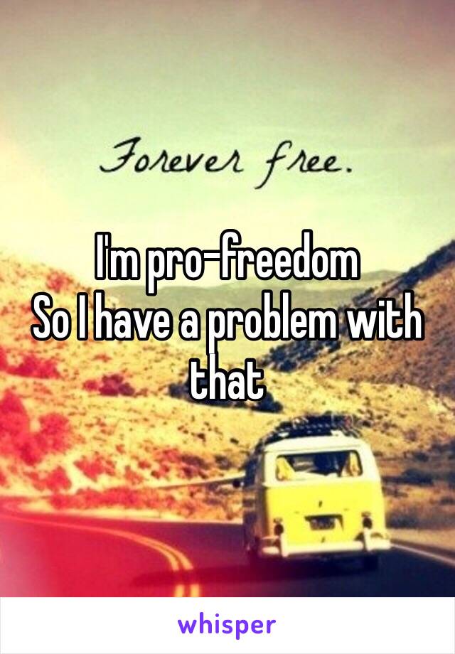 I'm pro-freedom
So I have a problem with that