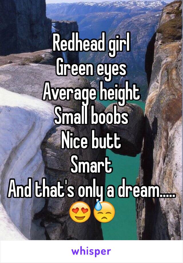 Redhead girl
Green eyes 
Average height 
Small boobs 
Nice butt
Smart 
And that's only a dream.....
😍😓