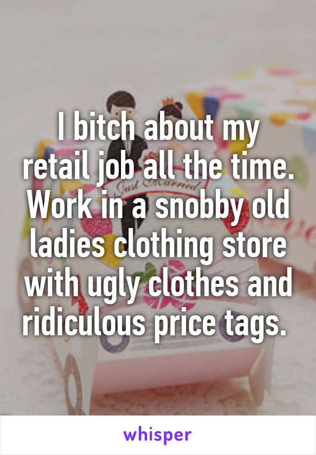I bitch about my retail job all the time. Work in a snobby old ladies clothing store with ugly clothes and ridiculous price tags. 