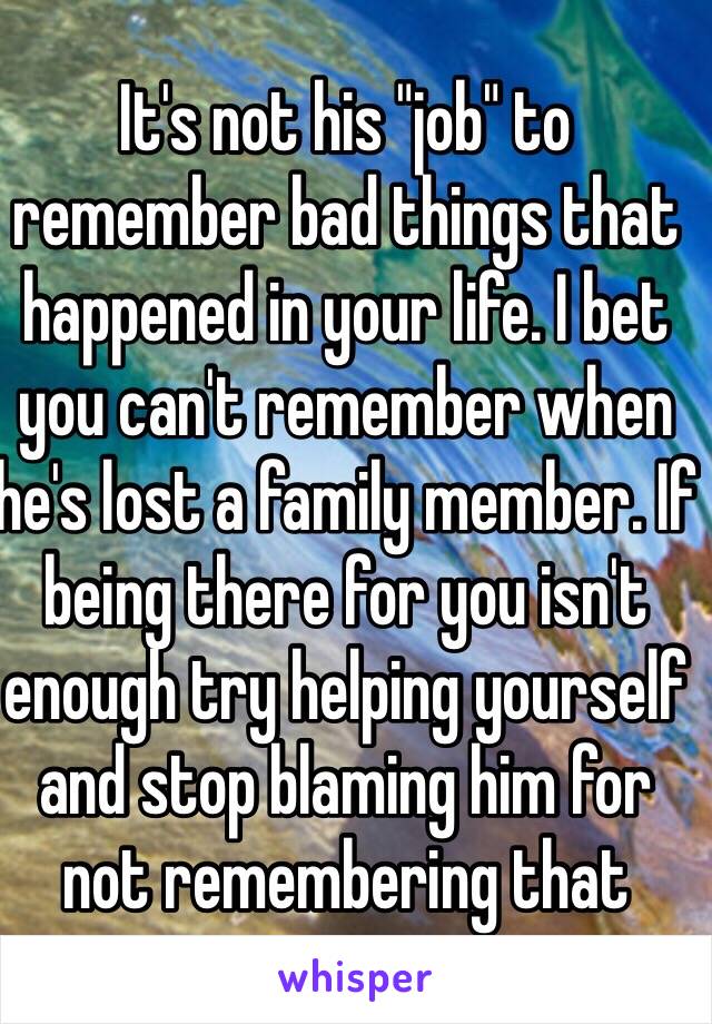 It's not his "job" to remember bad things that happened in your life. I bet you can't remember when he's lost a family member. If being there for you isn't enough try helping yourself and stop blaming him for not remembering that