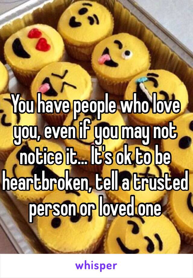 You have people who love you, even if you may not notice it... It's ok to be heartbroken, tell a trusted person or loved one