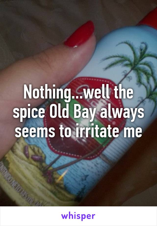 Nothing...well the spice Old Bay always seems to irritate me