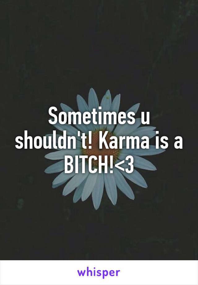 Sometimes u shouldn't! Karma is a BITCH!<3