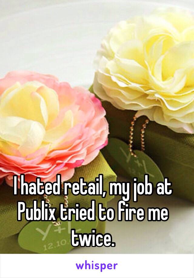 I hated retail, my job at Publix tried to fire me twice. 