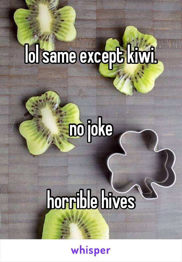 lol same except kiwi.


no joke


horrible hives