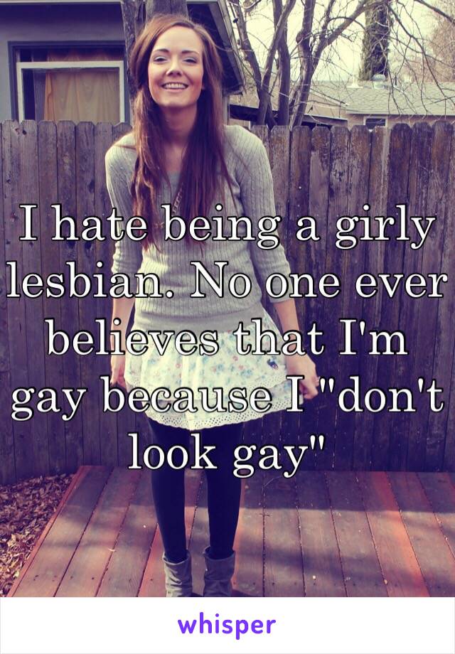 I hate being a girly lesbian. No one ever believes that I'm gay because I "don't look gay"