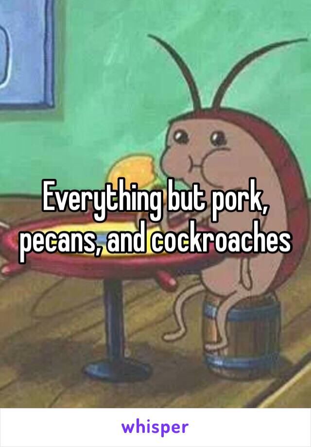 Everything but pork, pecans, and cockroaches 