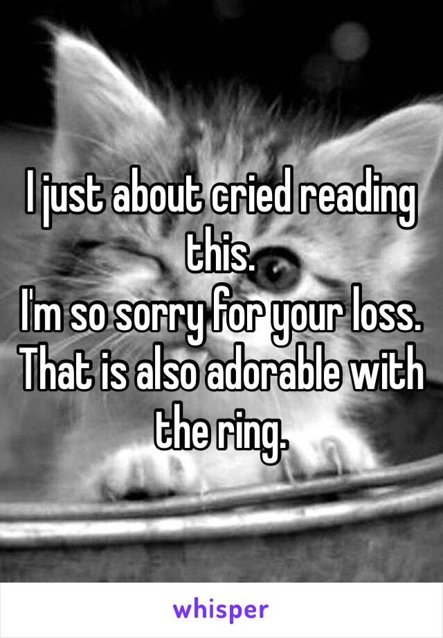 I just about cried reading this. 
I'm so sorry for your loss.
That is also adorable with the ring. 