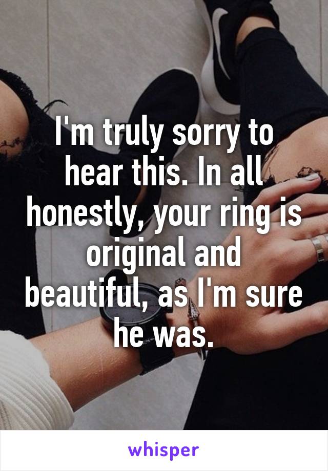 I'm truly sorry to hear this. In all honestly, your ring is original and beautiful, as I'm sure he was.