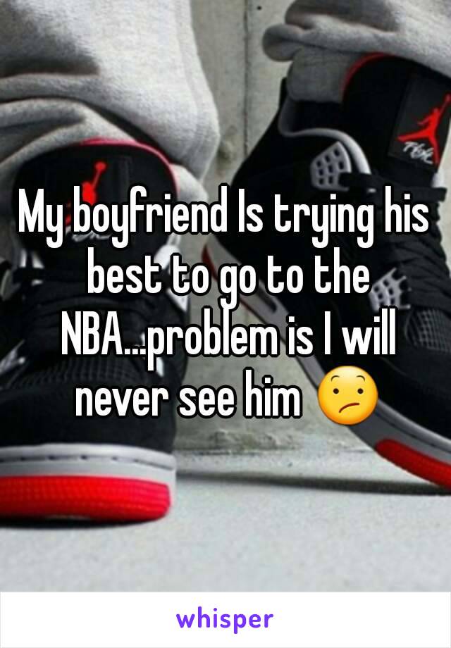 My boyfriend Is trying his best to go to the NBA...problem is I will never see him 😕