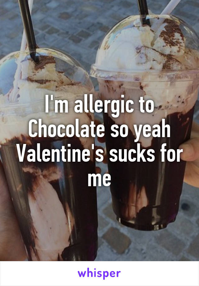 I'm allergic to Chocolate so yeah Valentine's sucks for me