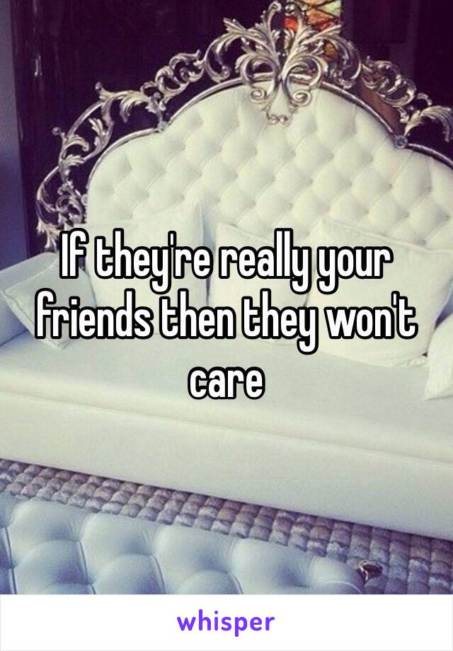 If they're really your friends then they won't care