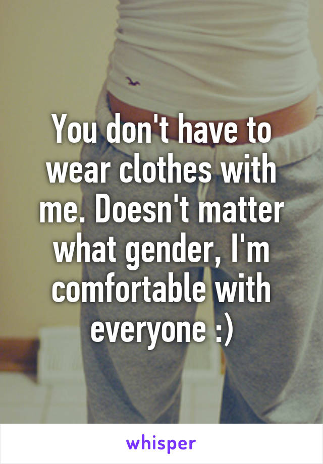 You don't have to wear clothes with me. Doesn't matter what gender, I'm comfortable with everyone :)