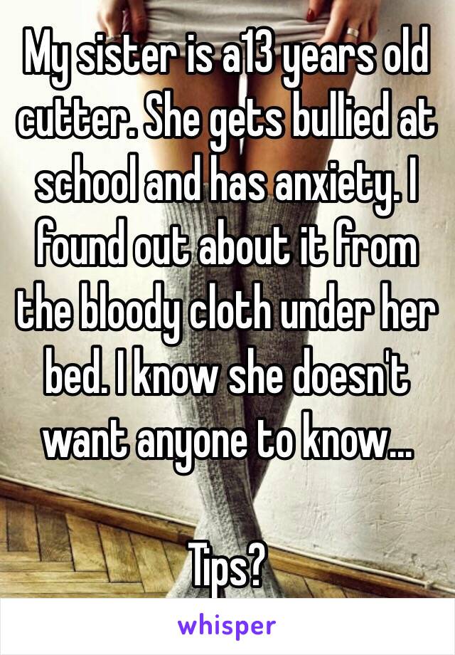 My sister is a13 years old cutter. She gets bullied at school and has anxiety. I found out about it from the bloody cloth under her bed. I know she doesn't want anyone to know...

Tips? 