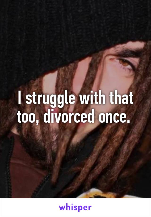 I struggle with that too, divorced once. 