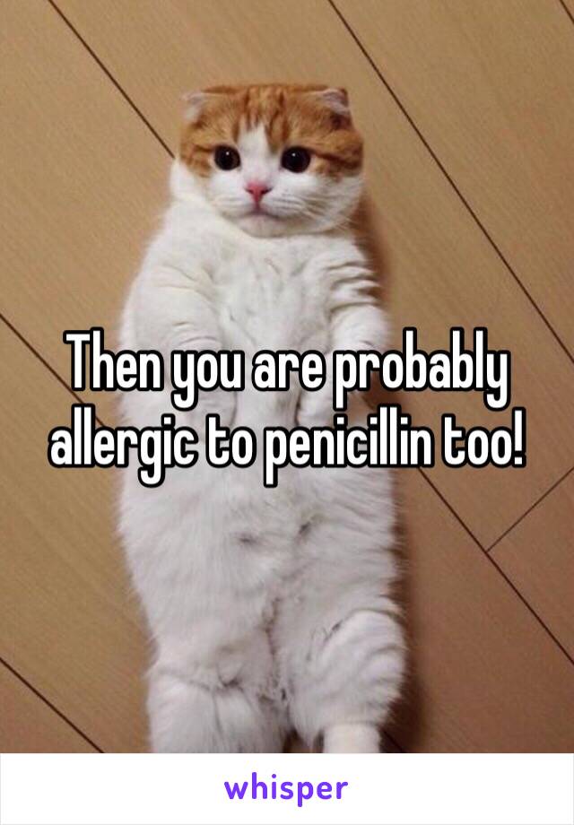 Then you are probably allergic to penicillin too!