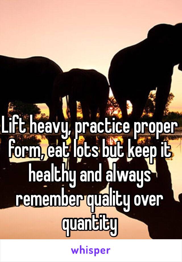 Lift heavy, practice proper form, eat lots but keep it healthy and always remember quality over quantity 