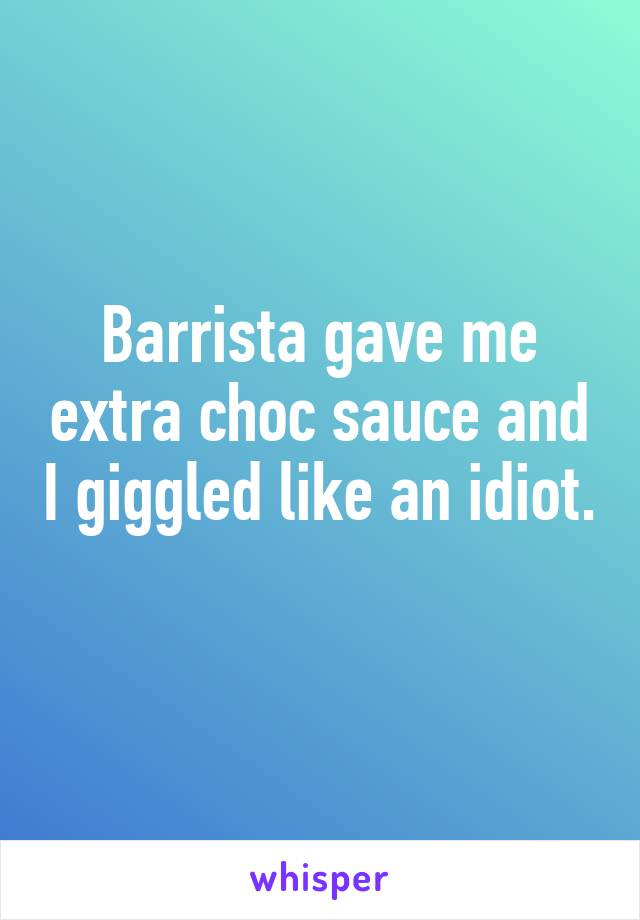 Barrista gave me extra choc sauce and I giggled like an idiot. 