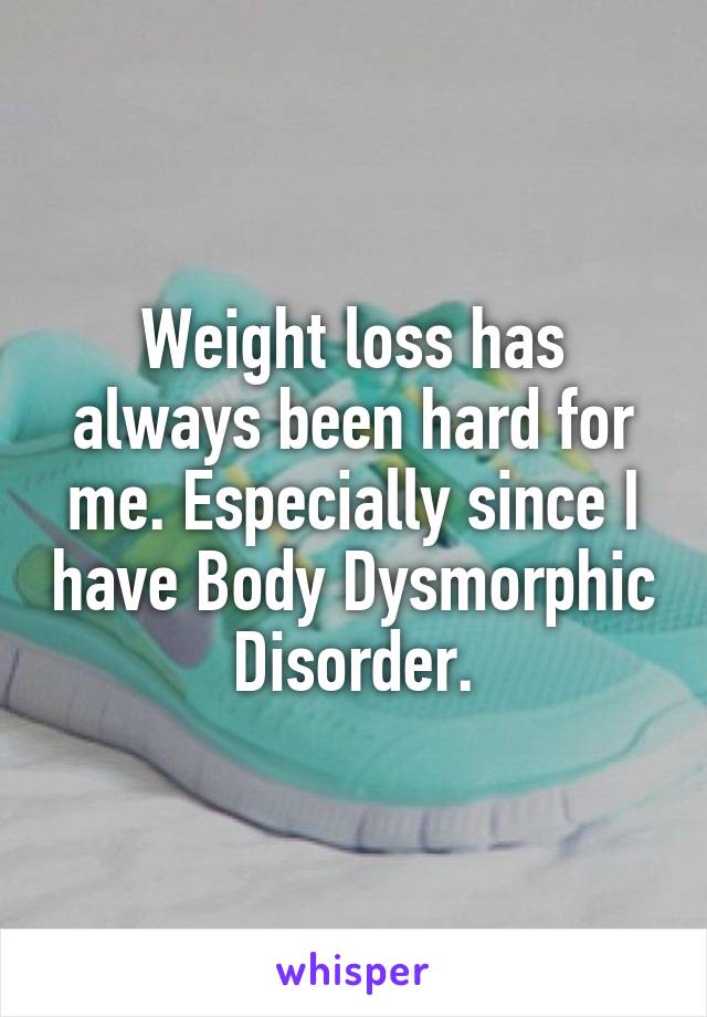 Weight loss has always been hard for me. Especially since I have Body Dysmorphic Disorder.