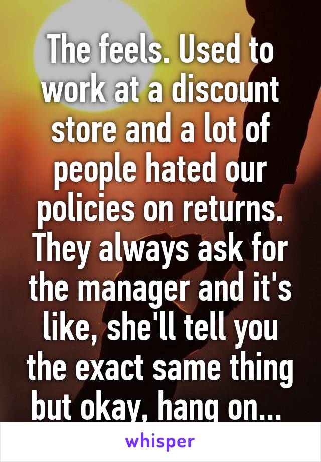 The feels. Used to work at a discount store and a lot of people hated our policies on returns. They always ask for the manager and it's like, she'll tell you the exact same thing but okay, hang on... 