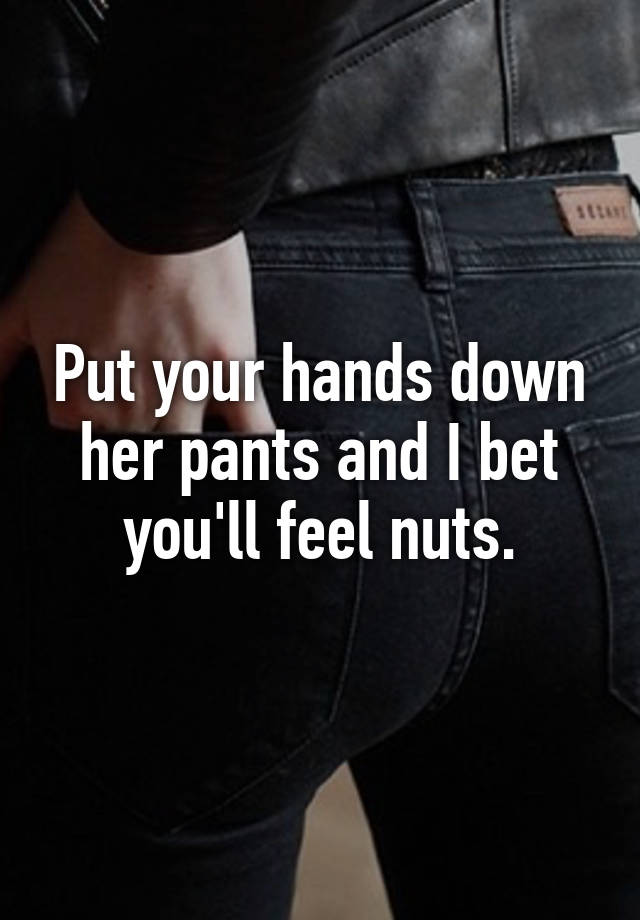 Put Your Hands Down Her Pants And I Bet Youll Feel Nuts