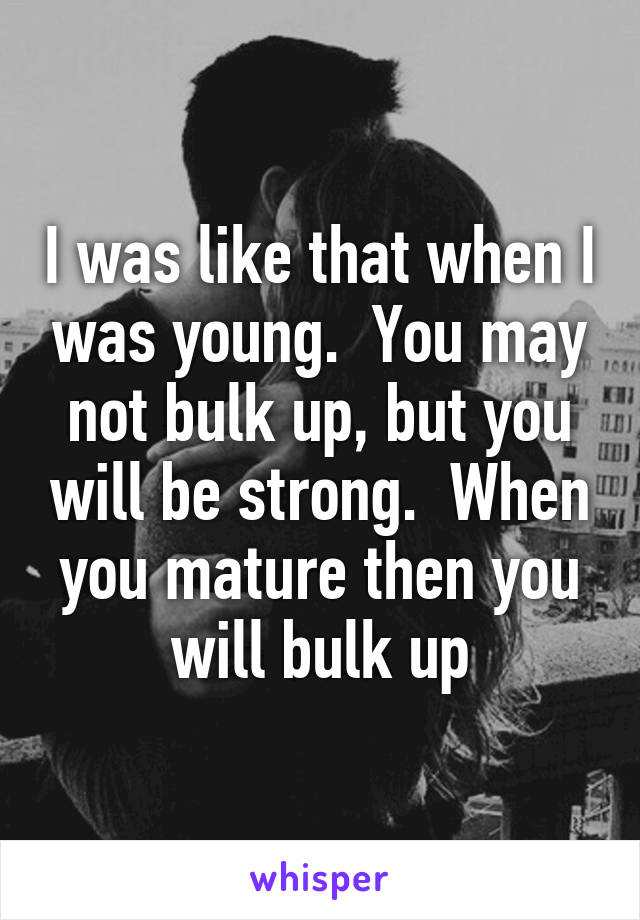 I was like that when I was young.  You may not bulk up, but you will be strong.  When you mature then you will bulk up