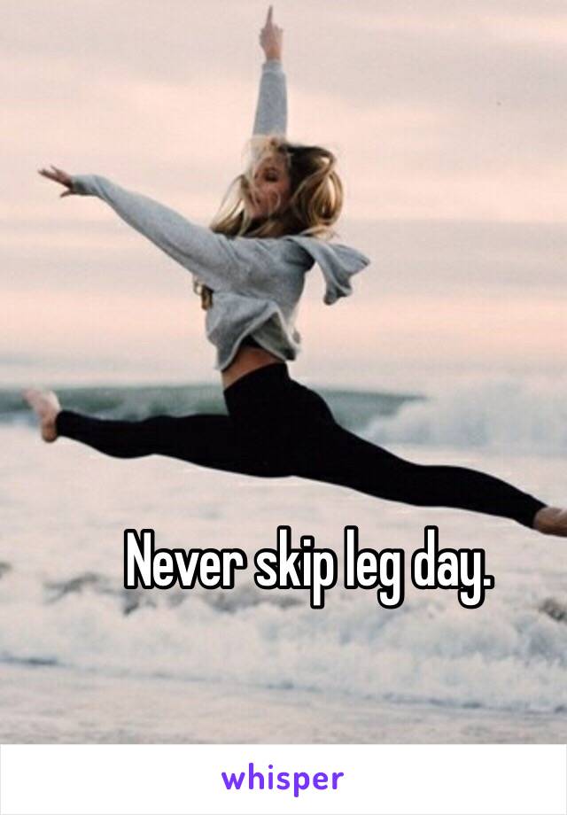 Never skip leg day. 