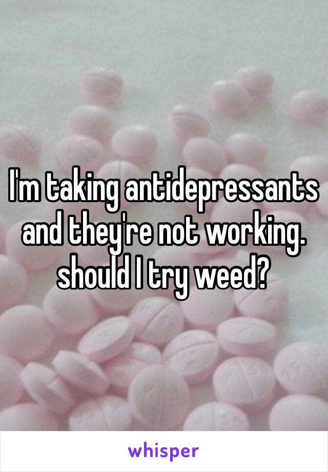 I'm taking antidepressants and they're not working. should I try weed?