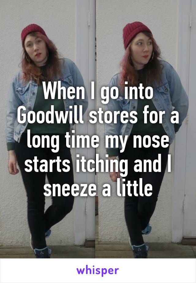 When I go into Goodwill stores for a long time my nose starts itching and I sneeze a little