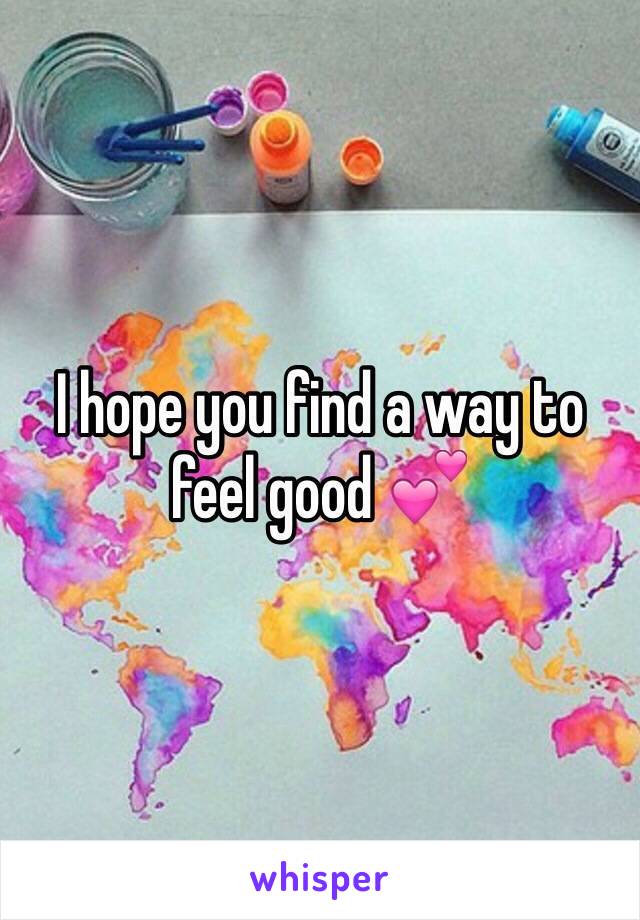 I hope you find a way to feel good 💕