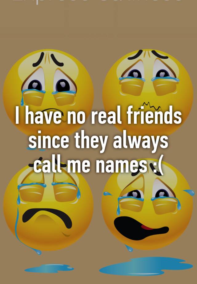 i-have-no-real-friends-since-they-always-call-me-names