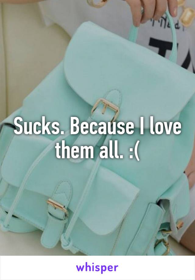 Sucks. Because I love them all. :(