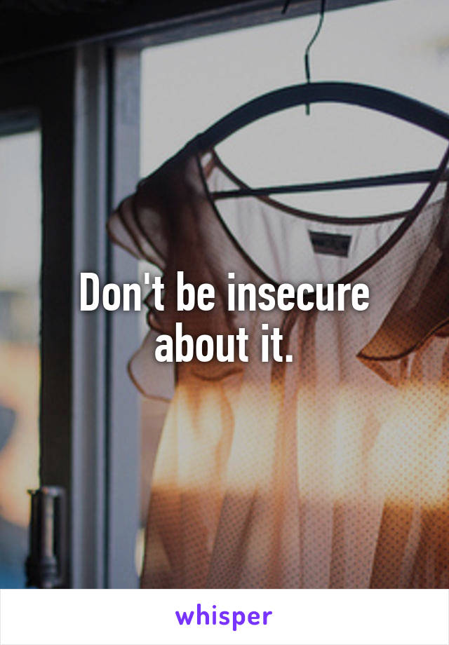 Don't be insecure about it.