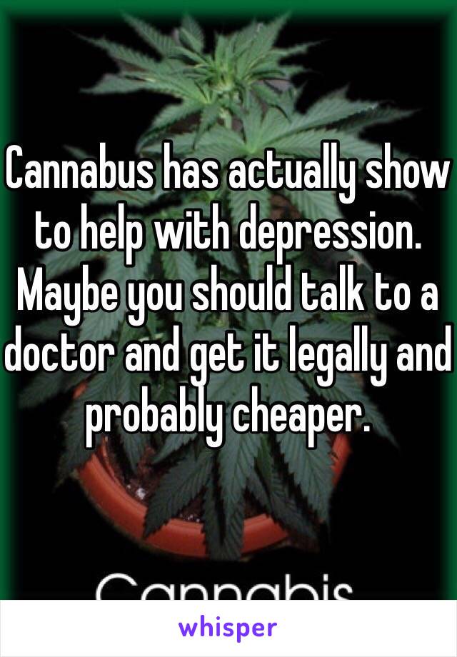 Cannabus has actually show to help with depression. Maybe you should talk to a doctor and get it legally and probably cheaper.