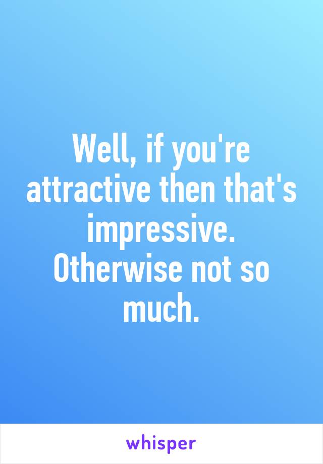 Well, if you're attractive then that's impressive. Otherwise not so much.